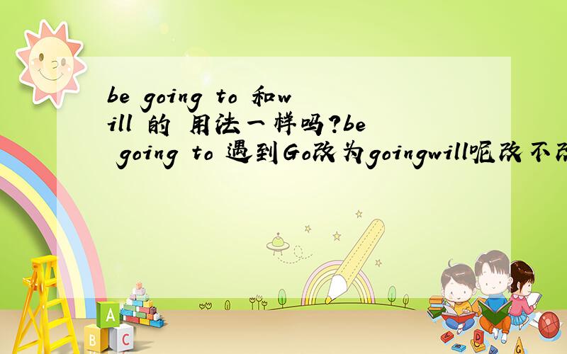 be going to 和will 的 用法一样吗?be going to 遇到Go改为goingwill呢改不改啊