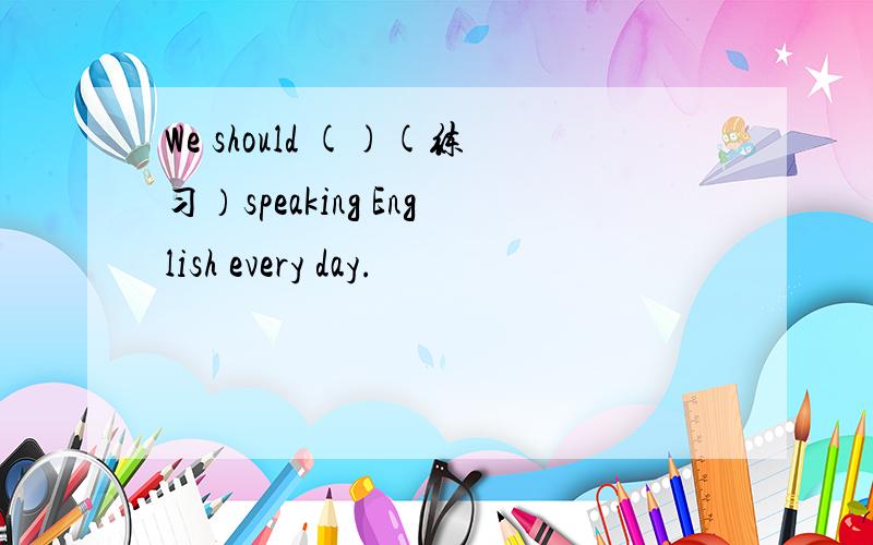 We should ()(练习）speaking English every day.