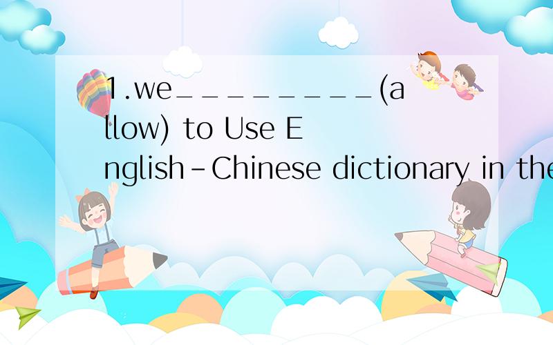 1.we________(allow) to Use English-Chinese dictionary in the exam.2.The students want _______(go) out to play.3.I think it is a good idea_________（design) our own uniforms4.Longer vacations give us more time ________（do) what we like5.I will be a