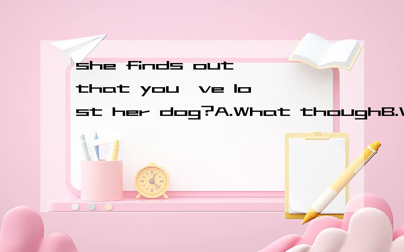 she finds out that you've lost her dog?A.What thoughB.What ifC.What aboutD.What ever