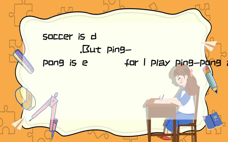 soccer is d______ .But ping-pong is e___ for I play ping-pong at school a_____ class.I ofter play tennis with my c_____