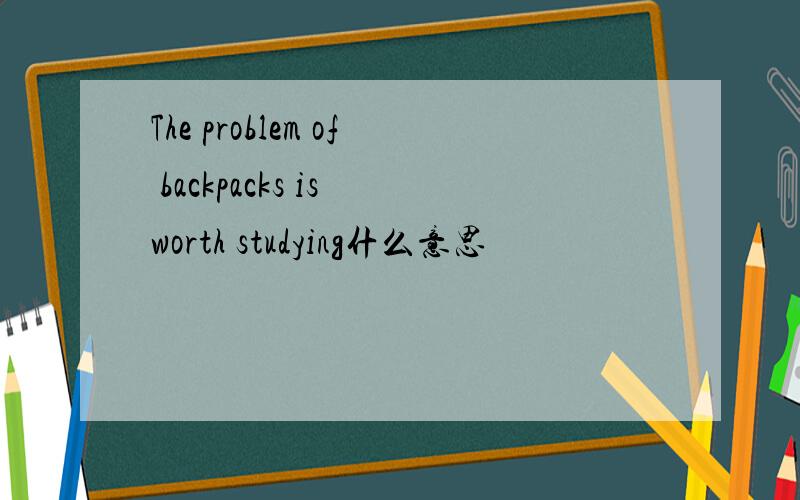 The problem of backpacks is worth studying什么意思