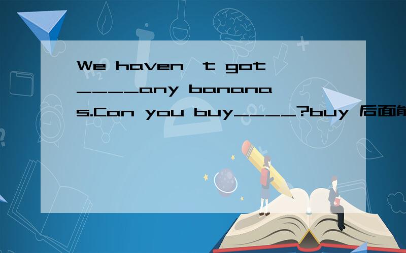 We haven't got____any bananas.Can you buy____?buy 后面能用 SOME .