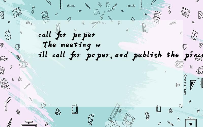 call for paper The meeting will call for paper,and publish the proceedings for the workshop.不好意思，是我没说清楚。我在做一个项目管理CASE STUDY，下面是所有有关的摘录：1、The first step,the workshop topics and intere