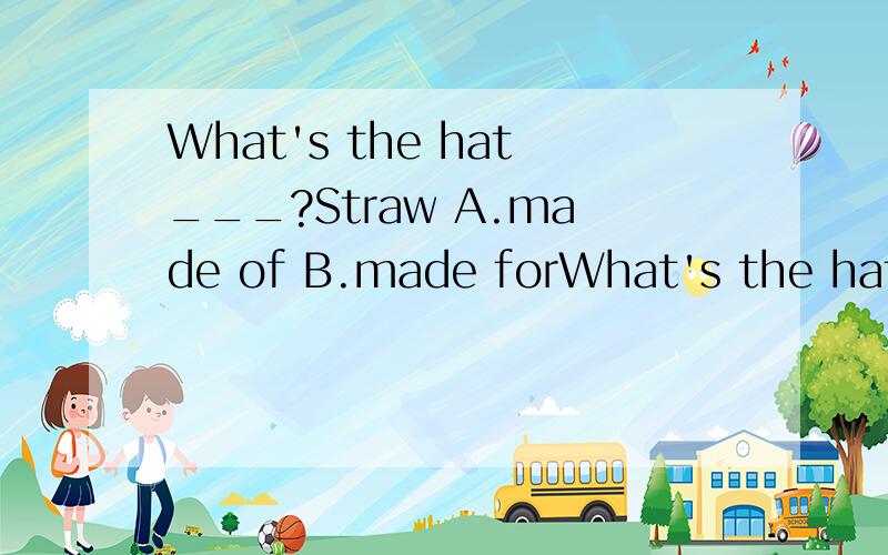What's the hat___?Straw A.made of B.made forWhat's the hat___?Straw A.made of B.made for C.made from 怎么选?