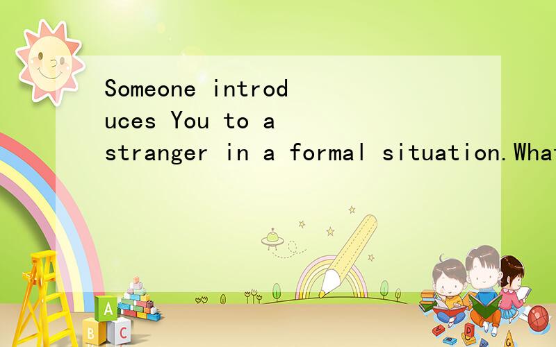 Someone introduces You to a stranger in a formal situation.What do you say?