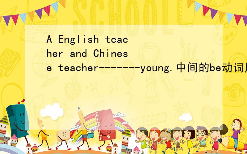 A English teacher and Chinese teacher-------young.中间的be动词用is还是are?The English teacher and Chinese teacher-------young.中间的be动词用is还是are?请给出准确的答案!