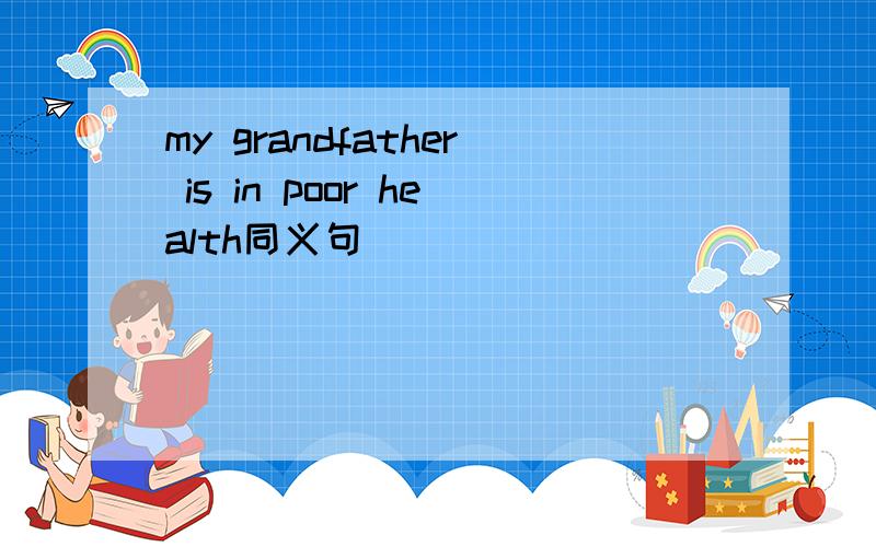 my grandfather is in poor health同义句