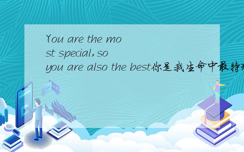 You are the most special,so you are also the best你是我生命中最特殊的人怎么翻译啊?