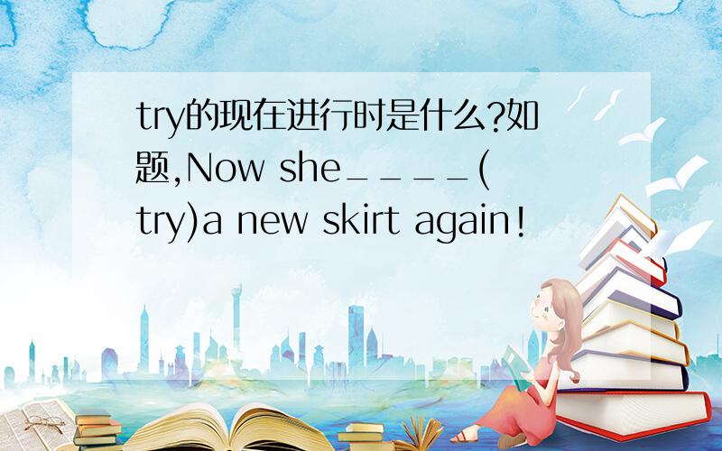 try的现在进行时是什么?如题,Now she____(try)a new skirt again!