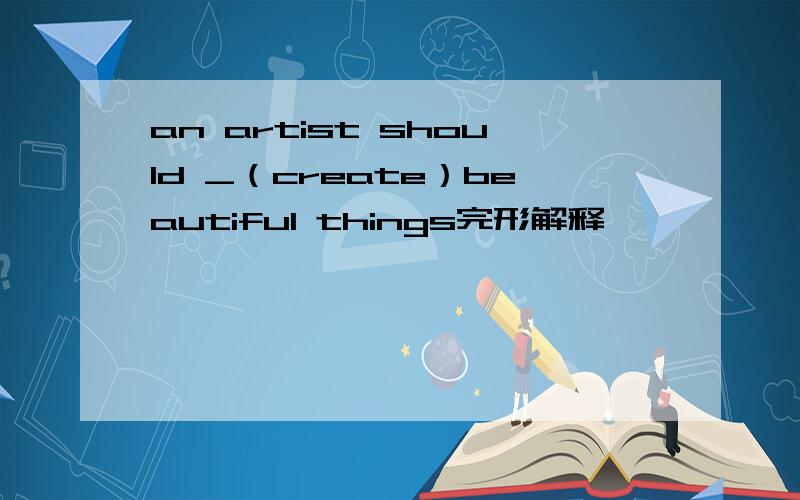 an artist should _（create）beautiful things完形解释