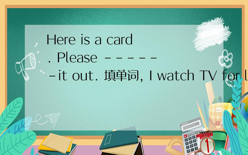 Here is a card. Please ------it out. 填单词, I watch TV for long time. 为什么不能在time后加s?