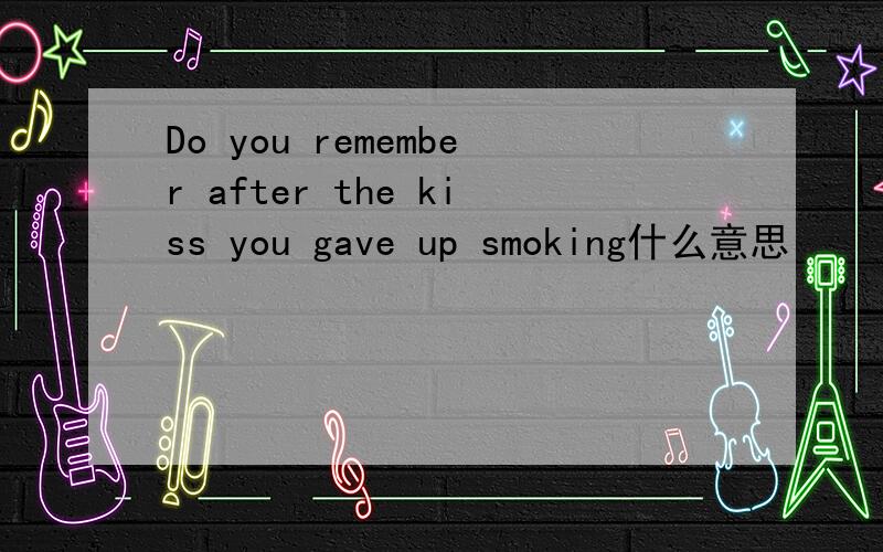 Do you remember after the kiss you gave up smoking什么意思