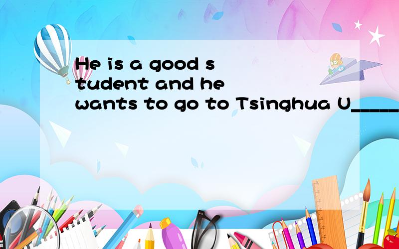 He is a good student and he wants to go to Tsinghua U_______ in the futrue.