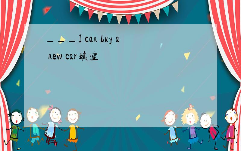 ___I can buy a new car填空