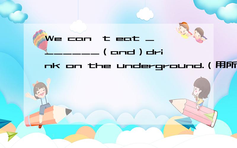 We can't eat _______（and）drink on the underground.（用所给单词的适当形式填空）答对给好评,