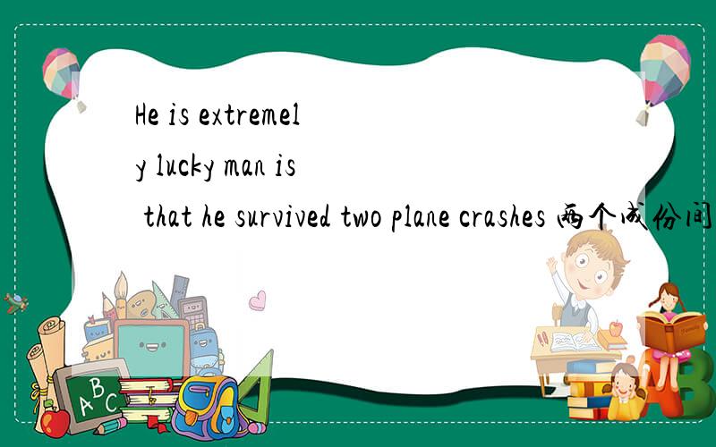 He is extremely lucky man is that he survived two plane crashes 两个成份间连得对不对?