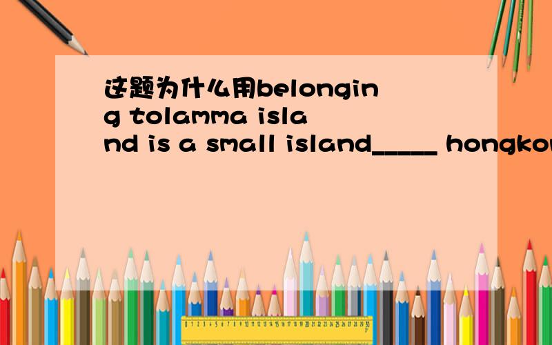 这题为什么用belonging tolamma island is a small island_____ hongkong.It is famous for beautiful beaches and delicious seafood.A.which is belongde to B.belonged to C.belonging to D.belongs to