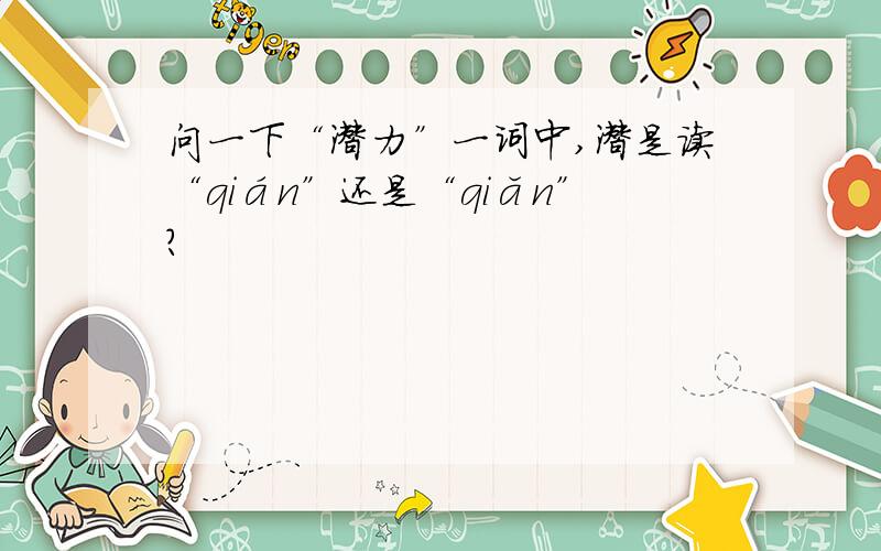 问一下“潜力”一词中,潜是读“qián”还是“qiǎn”?