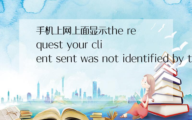 手机上网上面显示the request your client sent was not identified by the gateway怎么处理