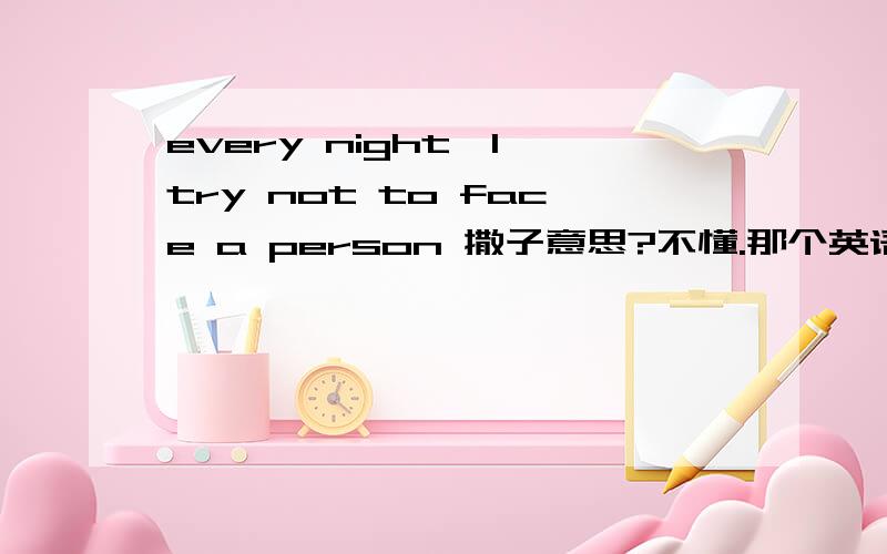 every night,I try not to face a person 撒子意思?不懂.那个英语好的翻译下