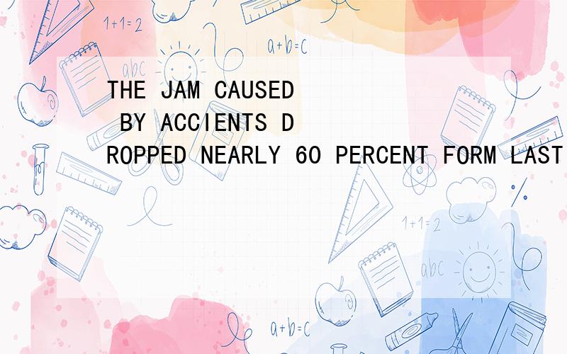 THE JAM CAUSED BY ACCIENTS DROPPED NEARLY 60 PERCENT FORM LAST