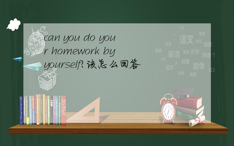 can you do your homework by yourself?该怎么回答