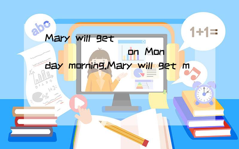 Mary will get _______ on Monday morning.Mary will get m_____ on Monday morning.