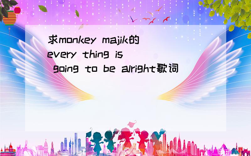 求monkey majik的every thing is going to be alright歌词