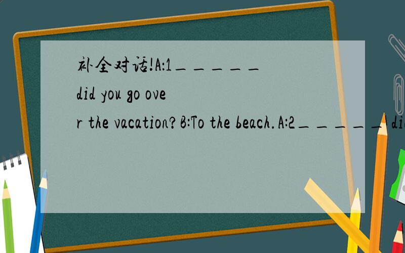 补全对话!A：1_____ did you go over the vacation?B:To the beach.A:2_____ did you go with?B:Tom.A:3_____4______ the weather 5_______?B:Sunny.A:6______ did you like there?B:Very good.A:7______ did you go there?B:8______ a taxi.A:9______ you 10_____