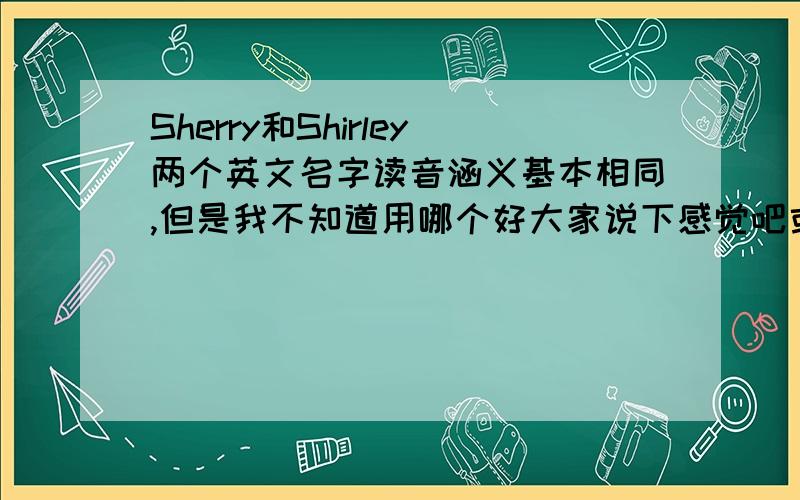Sherry和Shirley两个英文名字读音涵义基本相同,但是我不知道用哪个好大家说下感觉吧或者你喜欢哪个