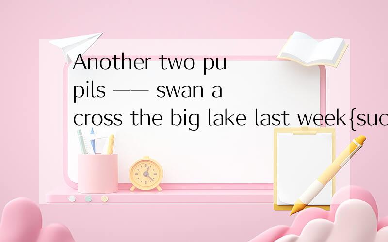 Another two pupils —— swan across the big lake last week{success的适当形式}