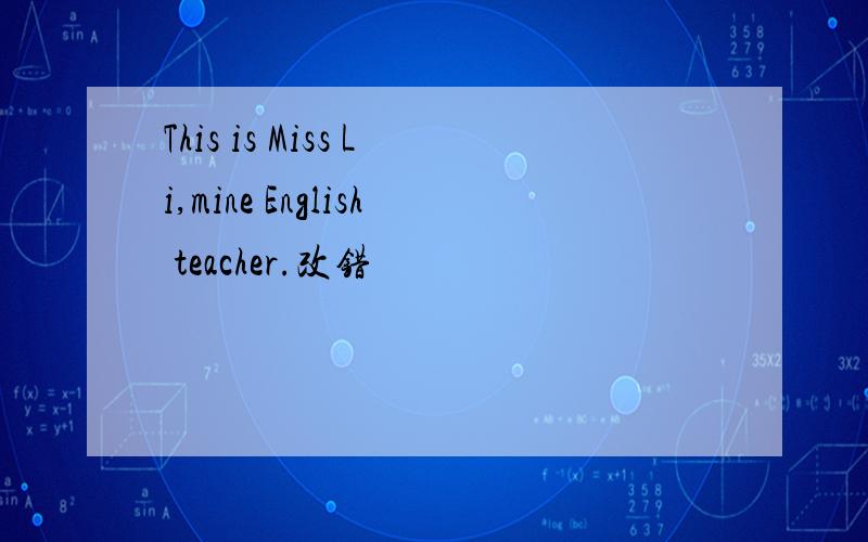 This is Miss Li,mine English teacher.改错