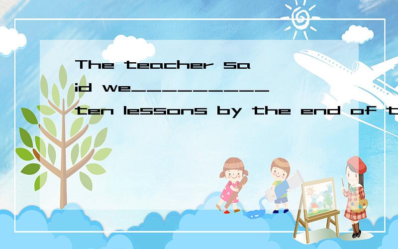 The teacher said we_________ten lessons by the end of this term.A.studied B.will study C.were going to study D.should have studied 应该选哪个,为什么.如果选C,D为什么不对?