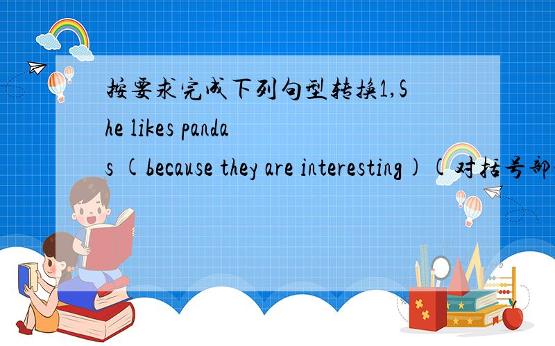 按要求完成下列句型转换1,She likes pandas (because they are interesting)(对括号部分提问) ( ) ( )she like pandas?2,It usually (gets up and eats leaves)at night(对括号部分提问) ( )does it usually ( )at night?
