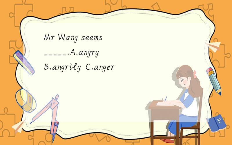 Mr Wang seems _____.A.angry B.angrily C.anger