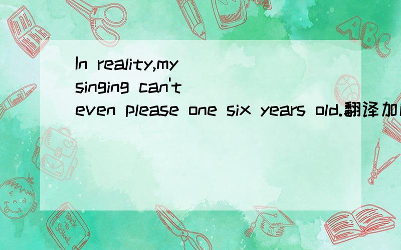 In reality,my singing can't even please one six years old.翻译加解析句子.
