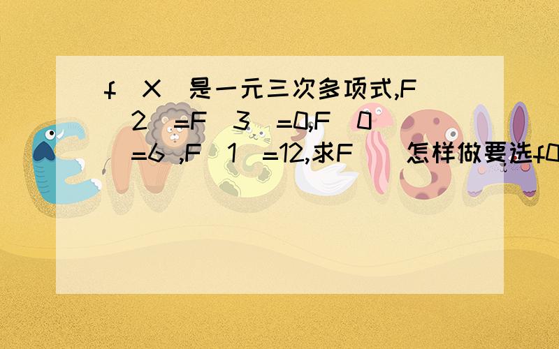 f（X）是一元三次多项式,F(2)=F(3)=0,F(0)=6 ,F(1)=12,求F()怎样做要选f0的还是f1的,