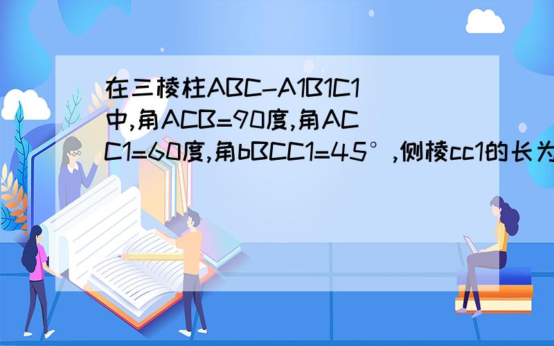 在三棱柱ABC-A1B1C1中,角ACB=90度,角ACC1=60度,角bBCC1=45°,侧棱cc1的长为1,求三棱柱的高?