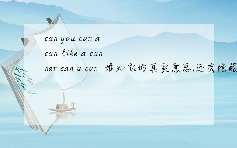 can you can a can like a canner can a can  谁知它的真实意思,还有隐藏的意思?朋友帮个忙吧!
