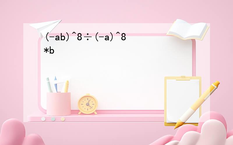 (-ab)^8÷(-a)^8*b
