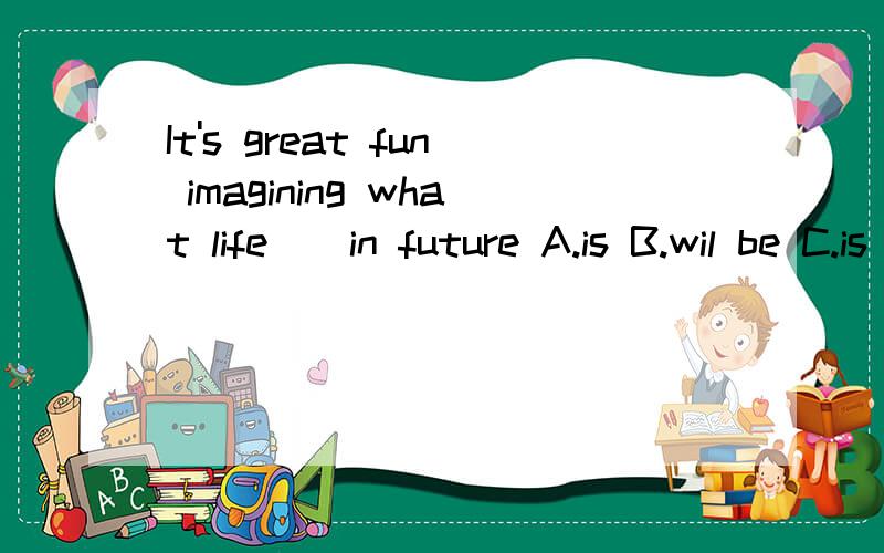 It's great fun imagining what life__in future A.is B.wil be C.is like D.will be like