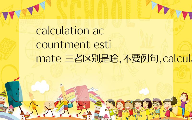 calculation accountment estimate 三者区别是啥,不要例句,calculation accountment estimate三者区别是啥,不要例句,简单明了最好.
