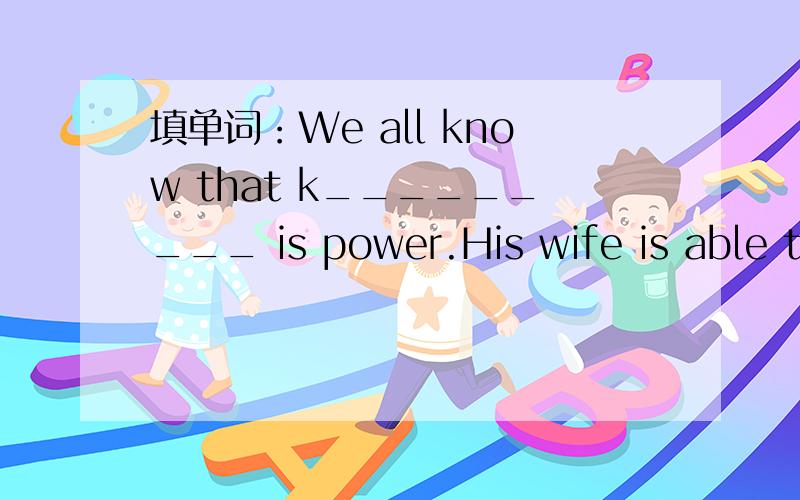 填单词：We all know that k_________ is power.His wife is able to d_______ a dress.