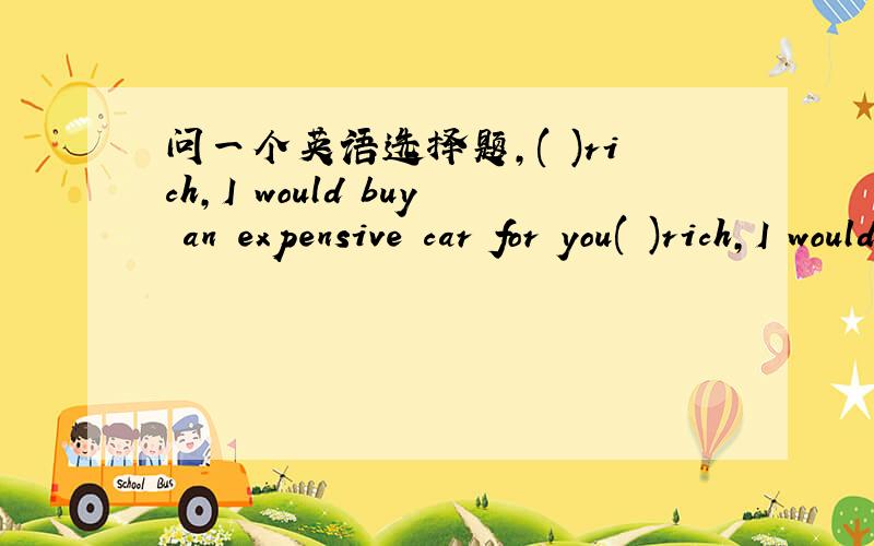 问一个英语选择题,( )rich,I would buy an expensive car for you( )rich,I would buy an expensive car for youA Were I B If i was为什么选A不选B