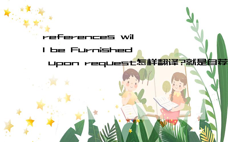 references will be Furnished upon request怎样翻译?就是自荐信的最后一句话!