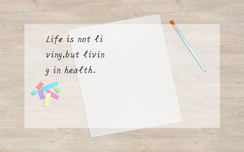 Life is not living,but living in health.