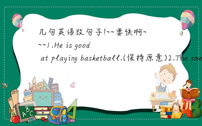 几句英语改句子!~~要快啊~~~1.He is good at playing basketball.(保持原意)2.The smell of flowers is sweet.同上