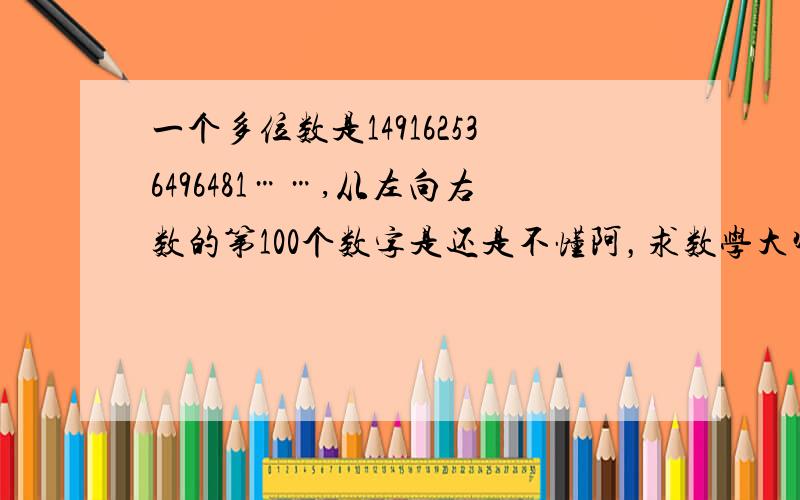 一个多位数是149162536496481……,从左向右数的第100个数字是还是不懂阿，求数学大师用笨人都懂的方法讲一遍