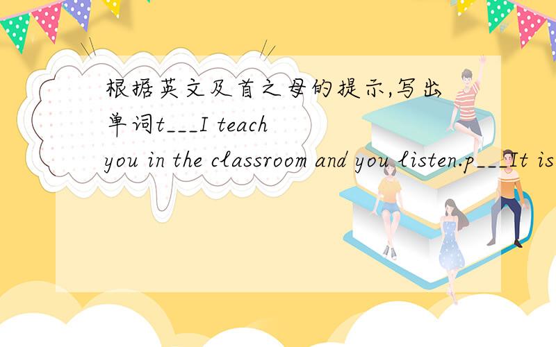 根据英文及首之母的提示,写出单词t___I teach you in the classroom and you listen.p___It is small.You can put some monke in it.